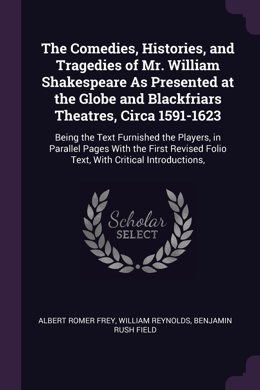 The Comedies, Histories, and Tragedies of Mr. William Shakespeare As Presented at the Globe and Blackfriars Theatres, Circa 1591-1623. Being the Text Furnished the Players, in Parallel Pages With the First Revised Folio Text, With Critical Introdu...