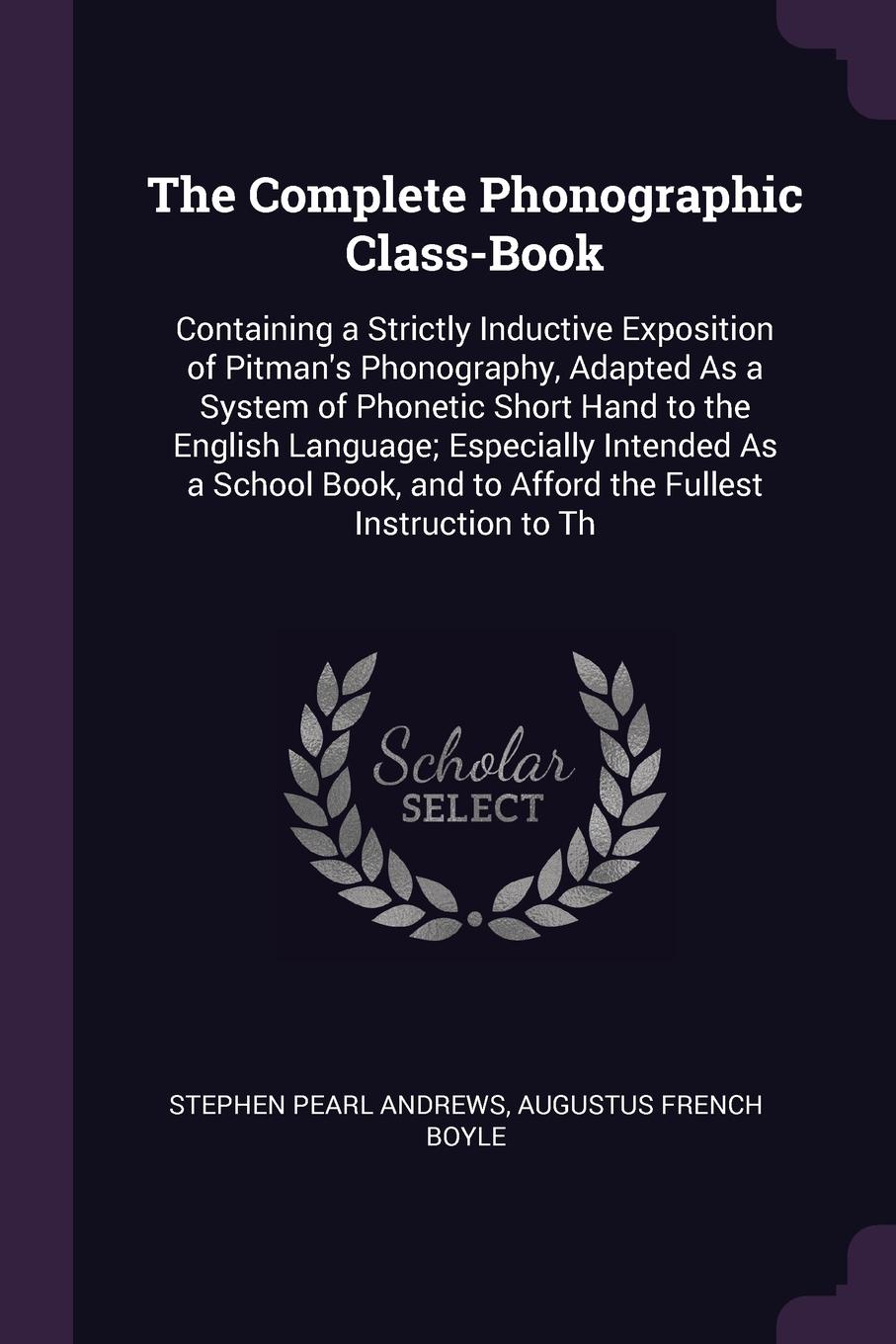 The Complete Phonographic Class-Book. Containing a Strictly Inductive Exposition of Pitman`s Phonography, Adapted As a System of Phonetic Short Hand to the English Language; Especially Intended As a School Book, and to Afford the Fullest Instructi...
