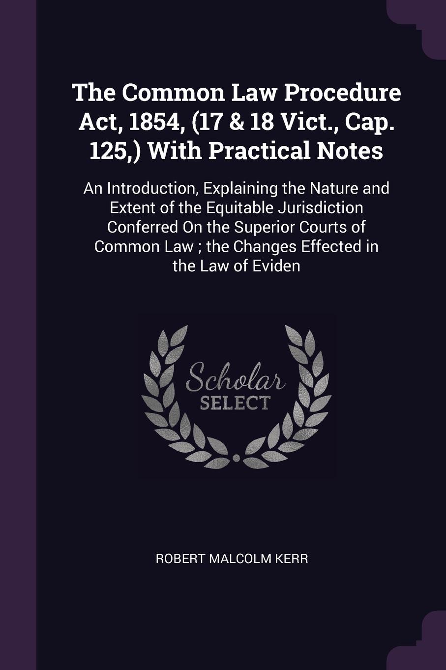 The Common Law Procedure Act, 1854, (17 & 18 Vict., Cap. 125,) With Practical Notes. An Introduction, Explaining the Nature and Extent of the Equitable Jurisdiction Conferred On the Superior Courts of Common Law ; the Changes Effected in the Law o...