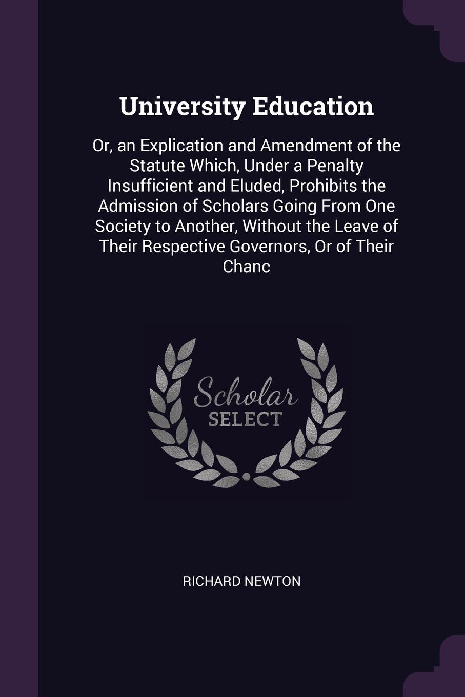 University Education. Or, an Explication and Amendment of the Statute Which, Under a Penalty Insufficient and Eluded, Prohibits the Admission of Scholars Going From One Society to Another, Without the Leave of Their Respective Governors, Or of The...