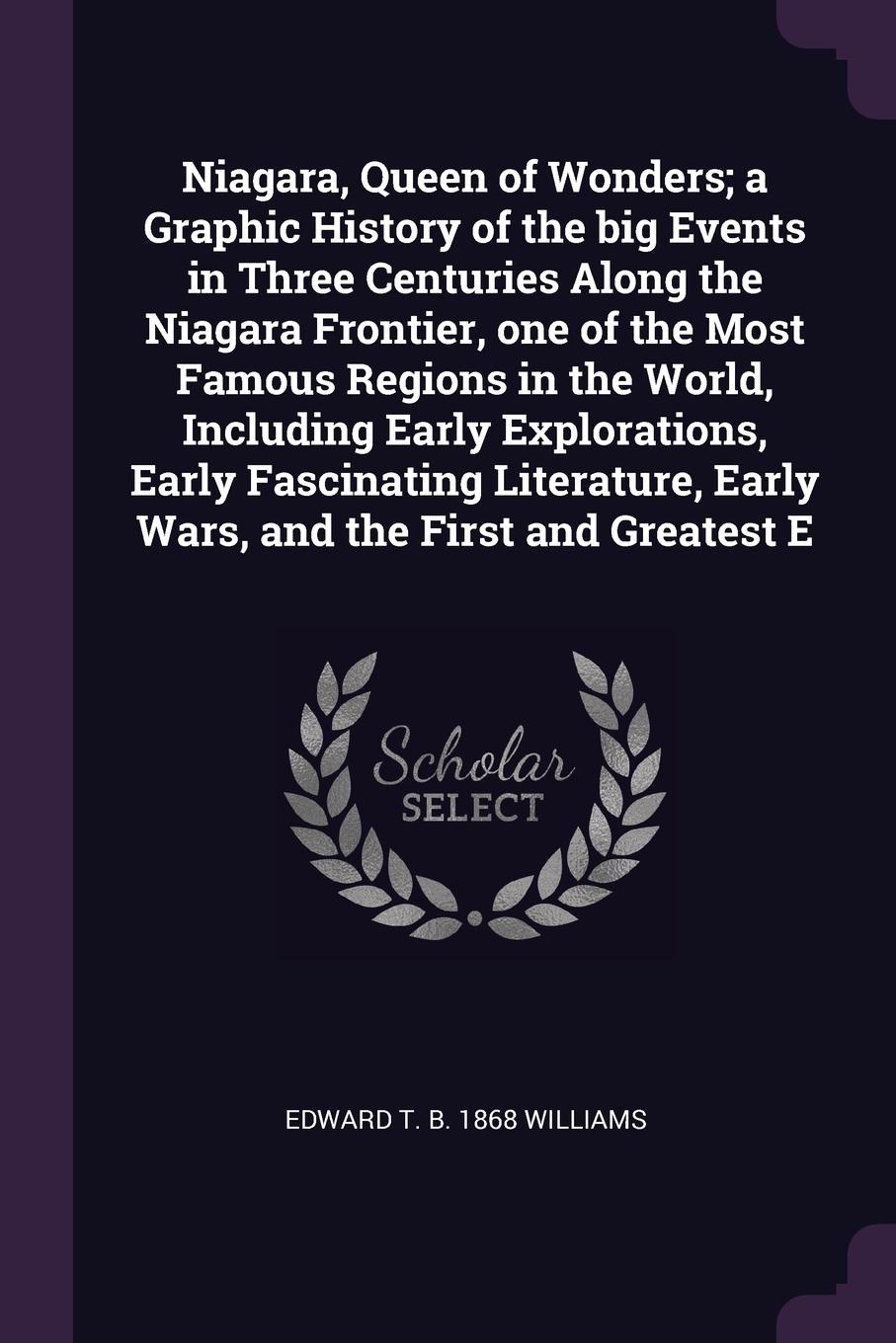 Niagara, Queen of Wonders; a Graphic History of the big Events in Three Centuries Along the Niagara Frontier, one of the Most Famous Regions in the World, Including Early Explorations, Early Fascinating Literature, Early Wars, and the First and Gr...