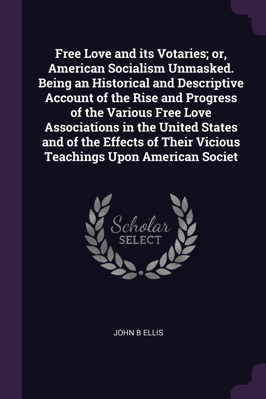 Free Love and its Votaries; or, American Socialism Unmasked. Being an Historical and Descriptive Account of the Rise and Progress of the Various Free Love Associations in the United States and of the Effects of Their Vicious Teachings Upon America...