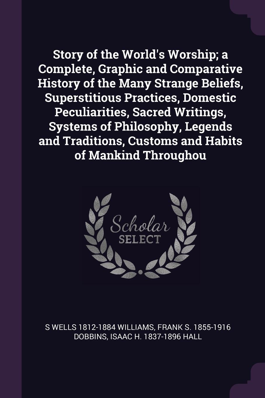 Story of the World`s Worship; a Complete, Graphic and Comparative History of the Many Strange Beliefs, Superstitious Practices, Domestic Peculiarities, Sacred Writings, Systems of Philosophy, Legends and Traditions, Customs and Habits of Mankind T...