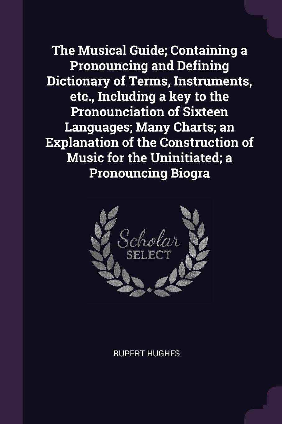 The Musical Guide; Containing a Pronouncing and Defining Dictionary of Terms, Instruments, etc., Including a key to the Pronounciation of Sixteen Languages; Many Charts; an Explanation of the Construction of Music for the Uninitiated; a Pronouncin...
