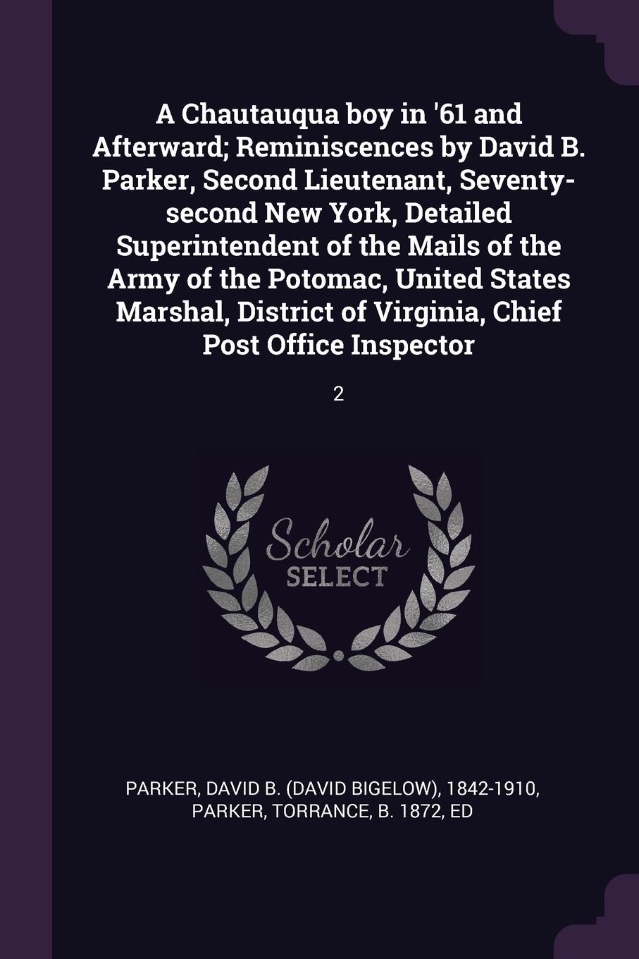 A Chautauqua boy in `61 and Afterward; Reminiscences by David B. Parker, Second Lieutenant, Seventy-second New York, Detailed Superintendent of the Mails of the Army of the Potomac, United States Marshal, District of Virginia, Chief Post Office In...