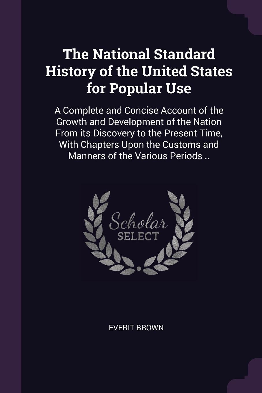 The National Standard History of the United States for Popular Use. A Complete and Concise Account of the Growth and Development of the Nation From its Discovery to the Present Time, With Chapters Upon the Customs and Manners of the Various Period...