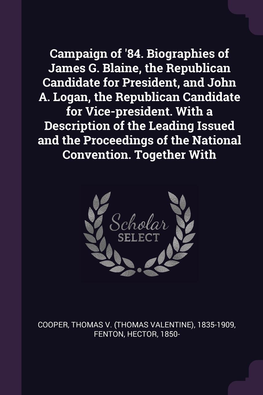 Campaign of `84. Biographies of James G. Blaine, the Republican Candidate for President, and John A. Logan, the Republican Candidate for Vice-president. With a Description of the Leading Issued and the Proceedings of the National Convention. Toget...