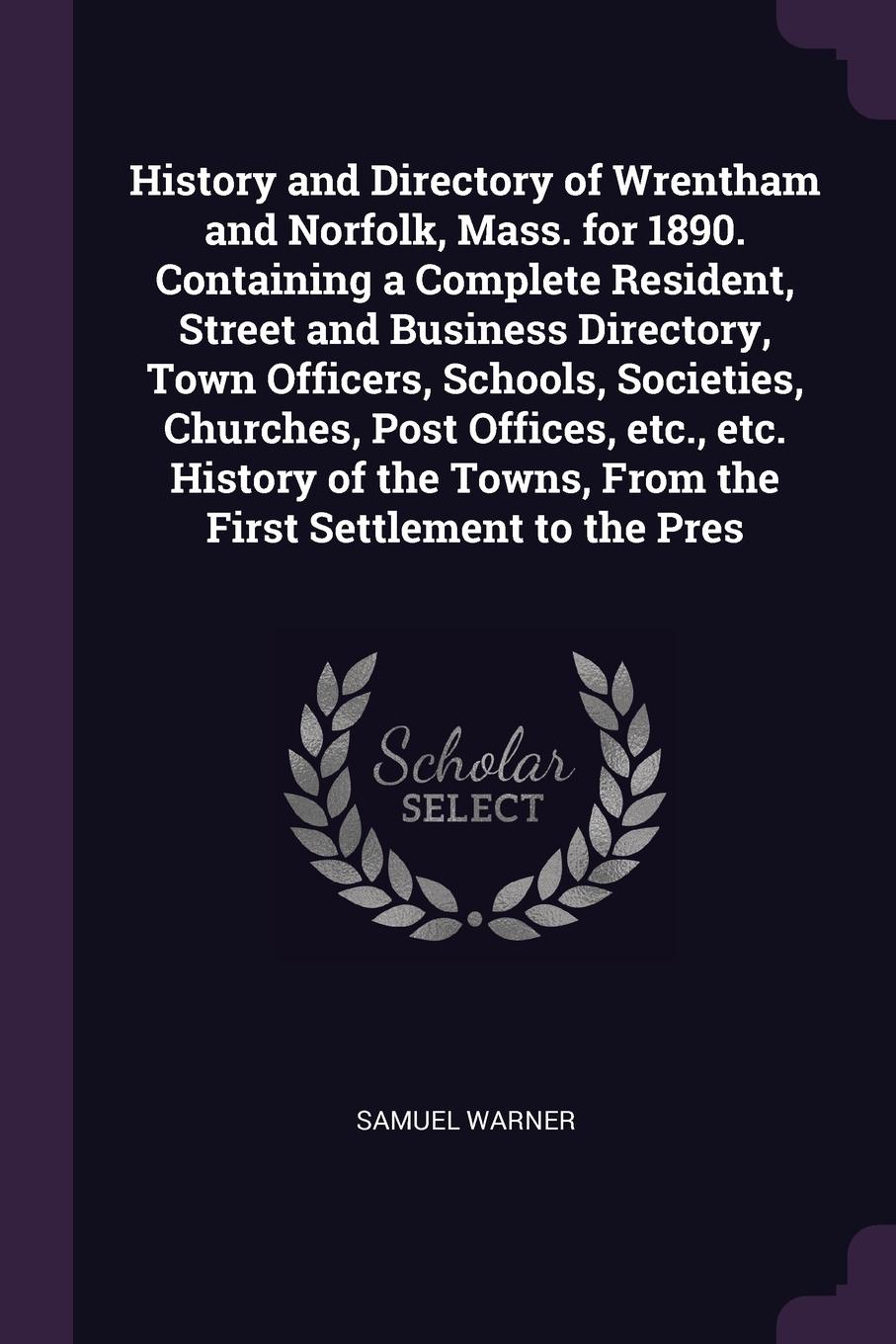 History and Directory of Wrentham and Norfolk, Mass. for 1890. Containing a Complete Resident, Street and Business Directory, Town Officers, Schools, Societies, Churches, Post Offices, etc., etc. History of the Towns, From the First Settlement to ...