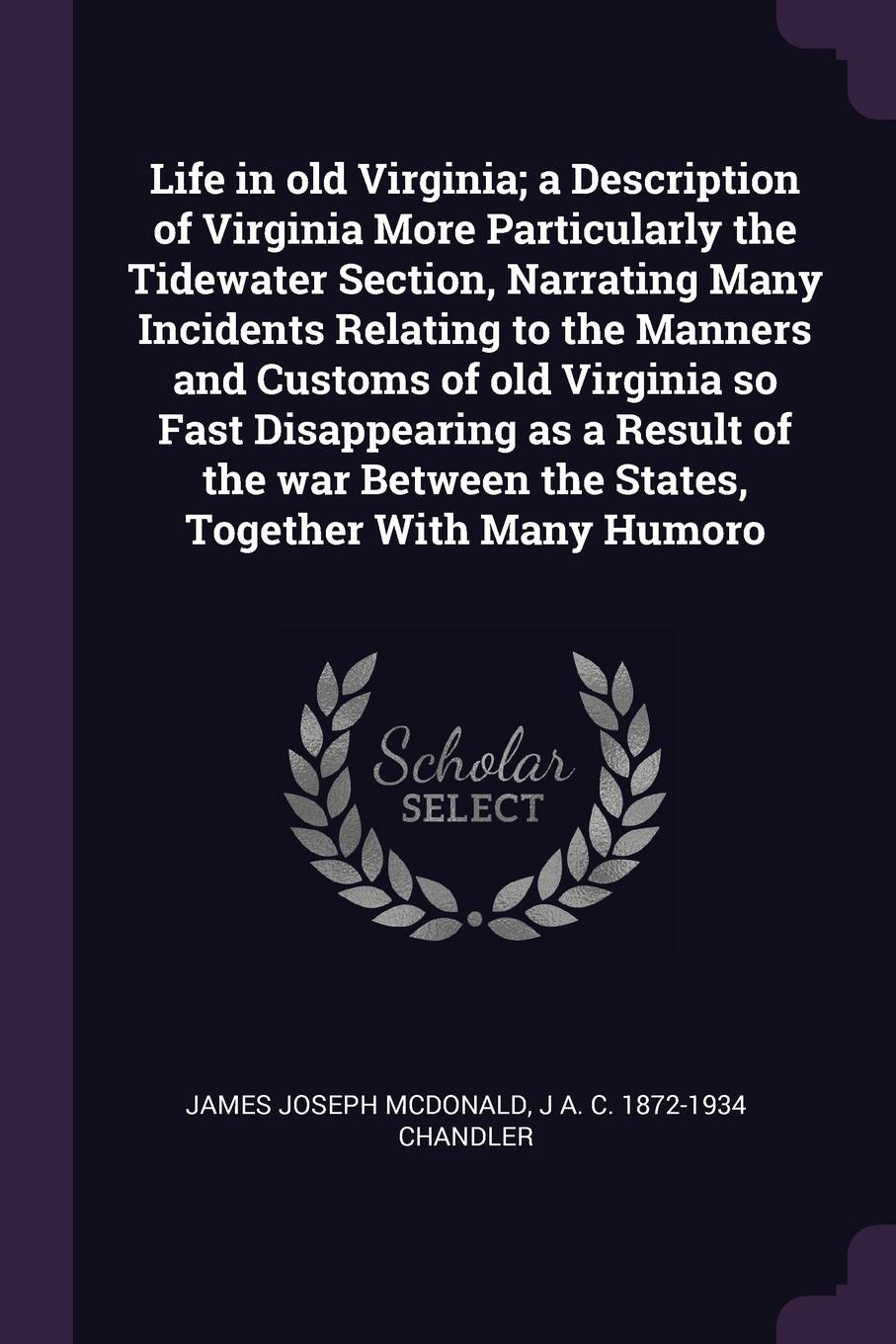 Life in old Virginia; a Description of Virginia More Particularly the Tidewater Section, Narrating Many Incidents Relating to the Manners and Customs of old Virginia so Fast Disappearing as a Result of the war Between the States, Together With Man...