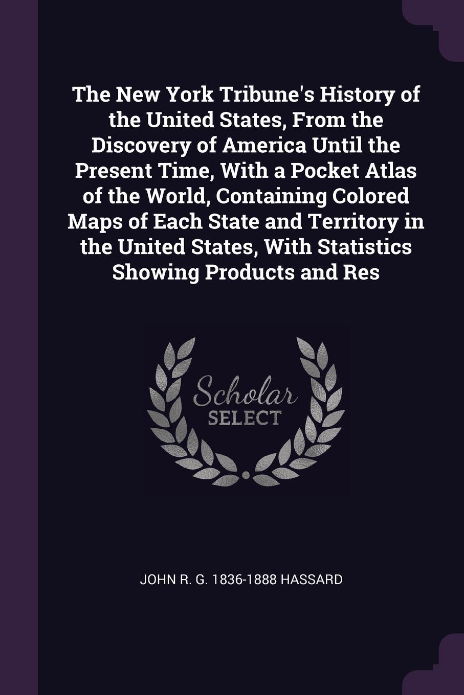 The New York Tribune`s History of the United States, From the Discovery of America Until the Present Time, With a Pocket Atlas of the World, Containing Colored Maps of Each State and Territory in the United States, With Statistics Showing Products...