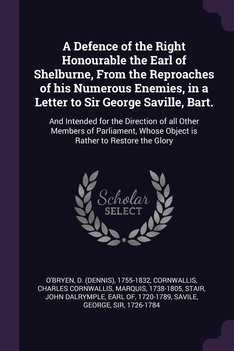 A Defence of the Right Honourable the Earl of Shelburne, From the Reproaches of his Numerous Enemies, in a Letter to Sir George Saville, Bart. And Intended for the Direction of all Other Members of Parliament, Whose Object is Rather to Restore the...