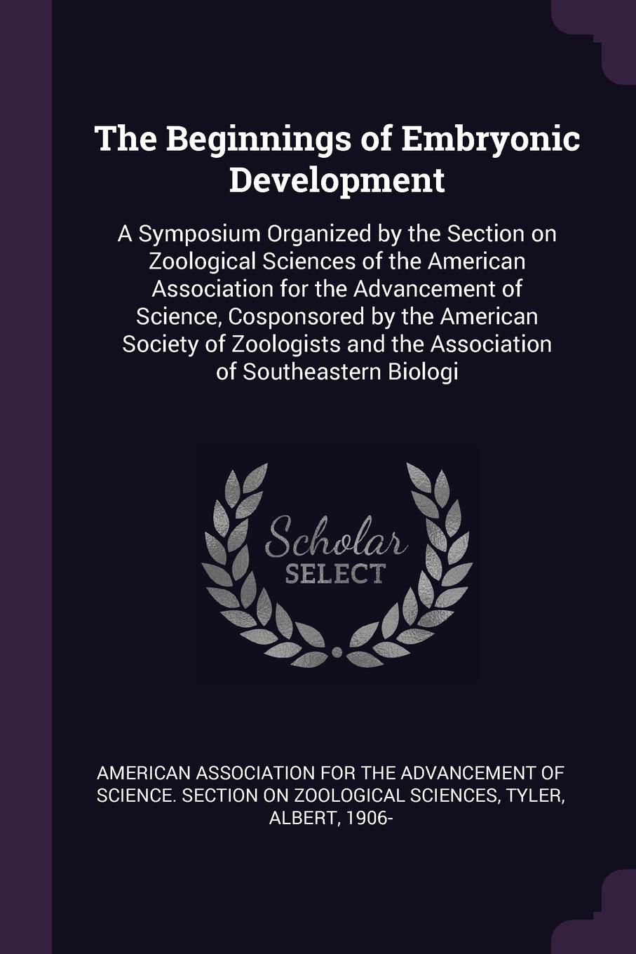 The Beginnings of Embryonic Development. A Symposium Organized by the Section on Zoological Sciences of the American Association for the Advancement of Science, Cosponsored by the American Society of Zoologists and the Association of Southeastern ...