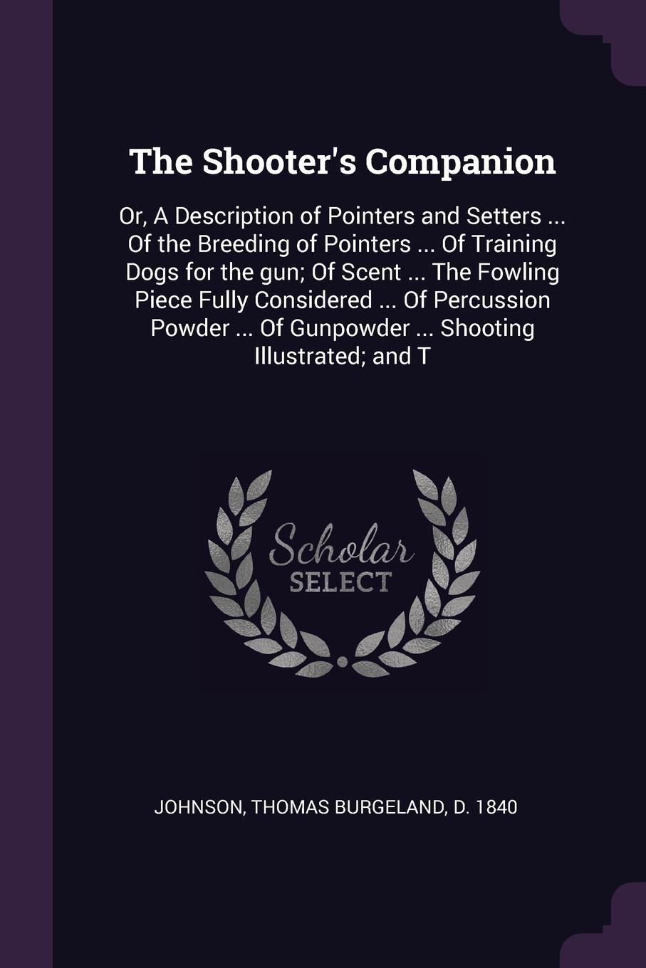 The Shooter`s Companion. Or, A Description of Pointers and Setters ... Of the Breeding of Pointers ... Of Training Dogs for the gun; Of Scent ... The Fowling Piece Fully Considered ... Of Percussion Powder ... Of Gunpowder ... Shooting Illustrated...