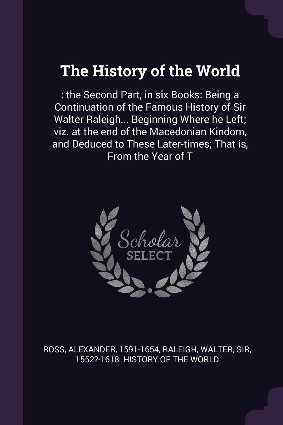 The History of the World. : the Second Part, in six Books: Being a Continuation of the Famous History of Sir Walter Raleigh... Beginning Where he Left; viz. at the end of the Macedonian Kindom, and Deduced to These Later-times; That is, From the Y...