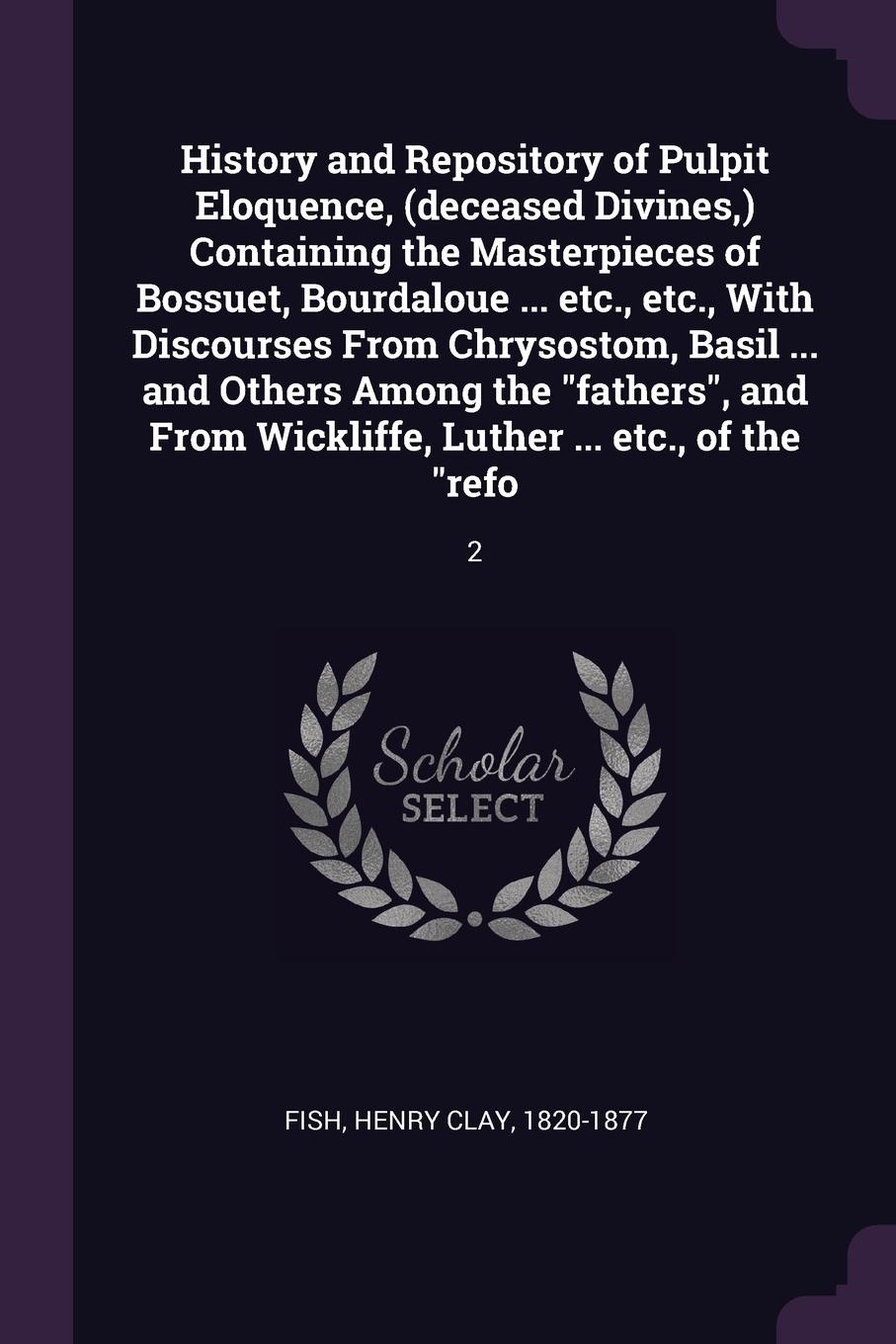 History and Repository of Pulpit Eloquence, (deceased Divines,) Containing the Masterpieces of Bossuet, Bourdaloue ... etc., etc., With Discourses From Chrysostom, Basil ... and Others Among the \