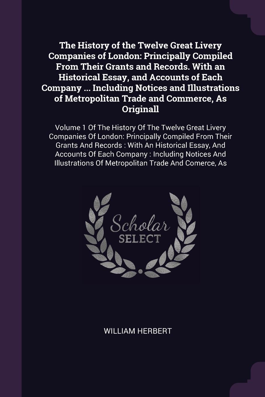 The History of the Twelve Great Livery Companies of London. Principally Compiled From Their Grants and Records. With an Historical Essay, and Accounts of Each Company ... Including Notices and Illustrations of Metropolitan Trade and Commerce, As O...