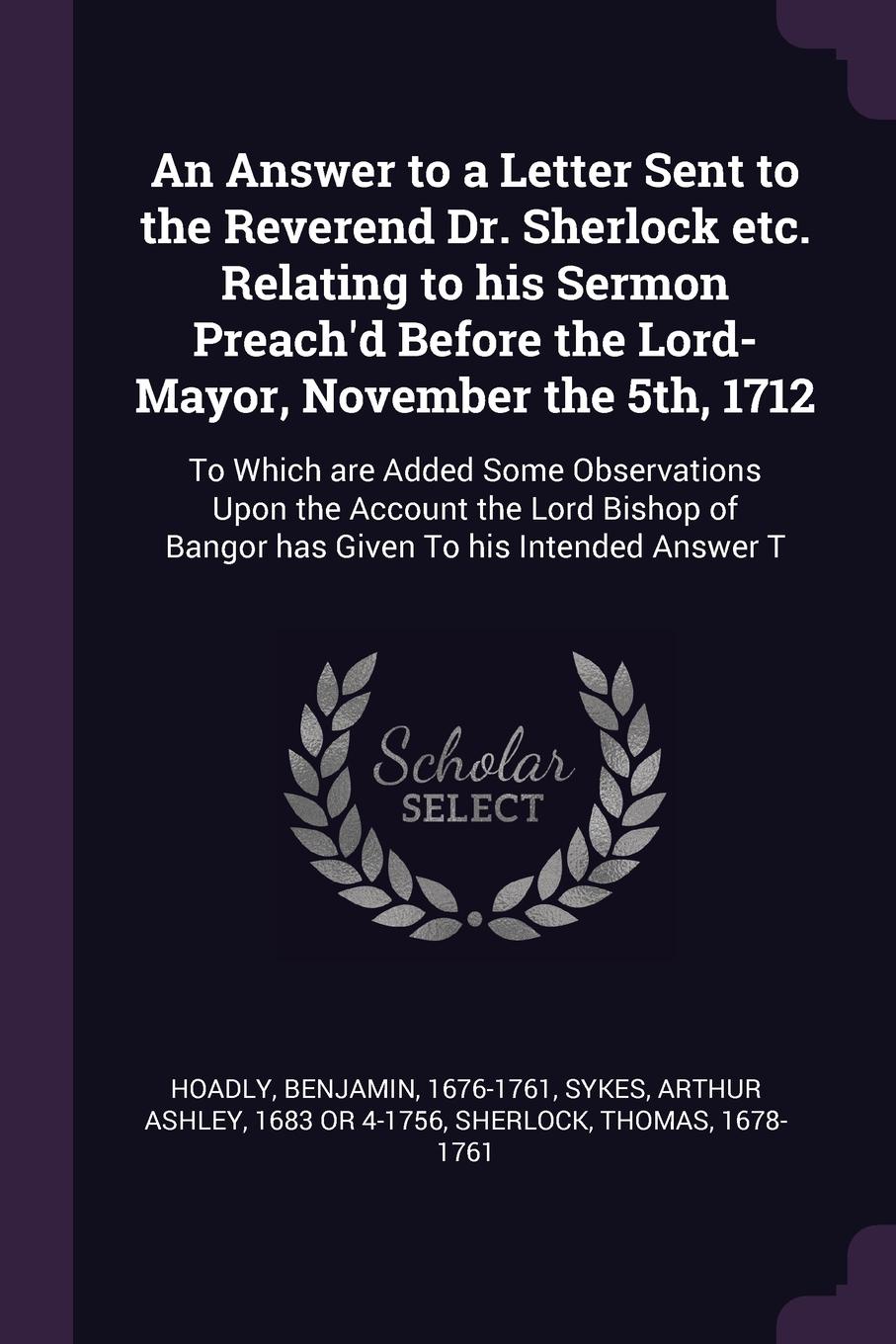 An Answer to a Letter Sent to the Reverend Dr. Sherlock etc. Relating to his Sermon Preach`d Before the Lord-Mayor, November the 5th, 1712. To Which are Added Some Observations Upon the Account the Lord Bishop of Bangor has Given To his Intended A...