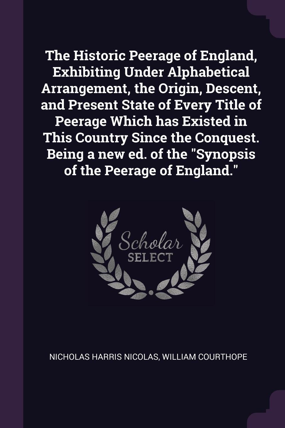 The Historic Peerage of England, Exhibiting Under Alphabetical Arrangement, the Origin, Descent, and Present State of Every Title of Peerage Which has Existed in This Country Since the Conquest. Being a new ed. of the \