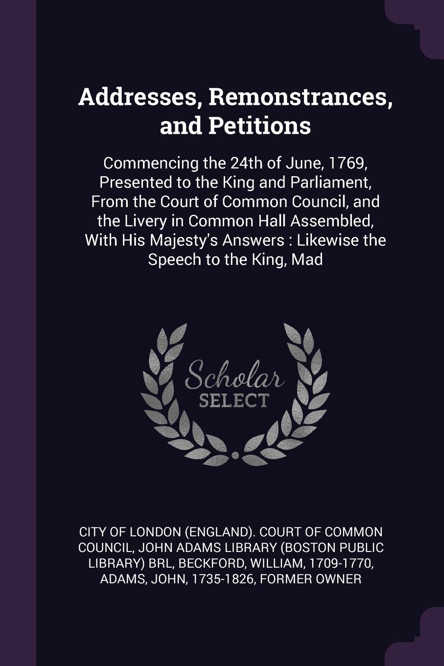Addresses, Remonstrances, and Petitions. Commencing the 24th of June, 1769, Presented to the King and Parliament, From the Court of Common Council, and the Livery in Common Hall Assembled, With His Majesty`s Answers : Likewise the Speech to the Ki...
