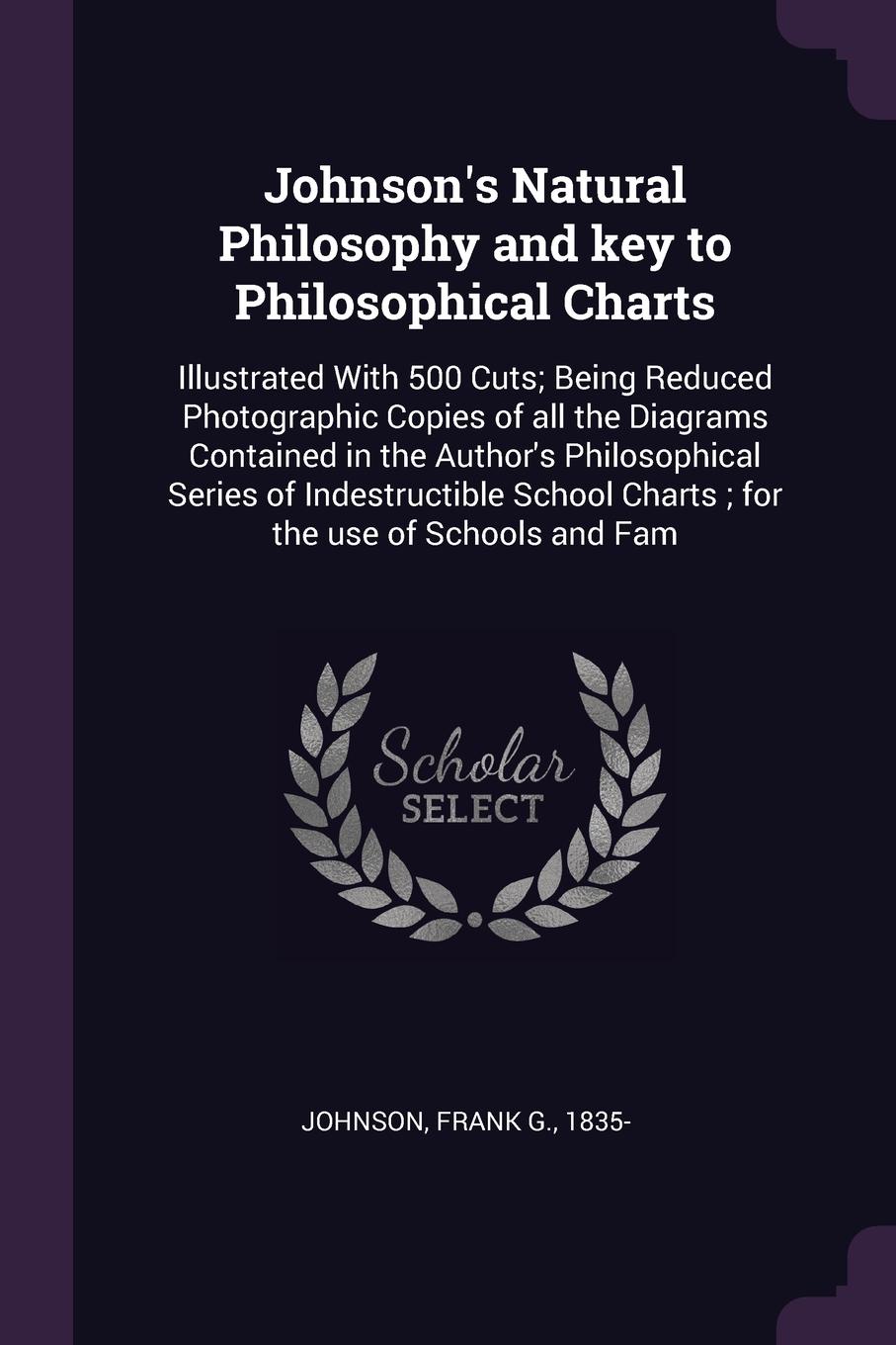 Johnson`s Natural Philosophy and key to Philosophical Charts. Illustrated With 500 Cuts; Being Reduced Photographic Copies of all the Diagrams Contained in the Author`s Philosophical Series of Indestructible School Charts ; for the use of Schools ...