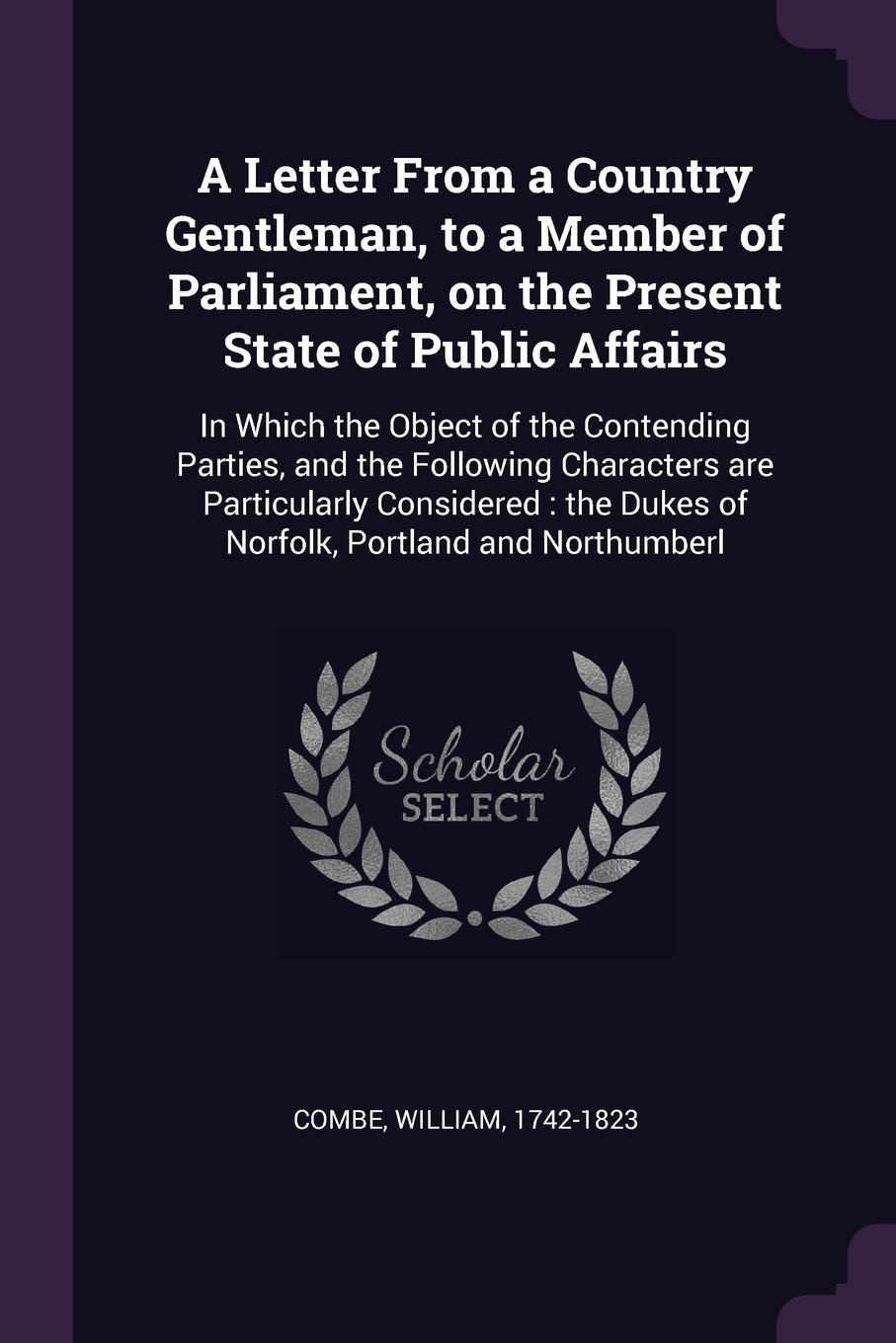 A Letter From a Country Gentleman, to a Member of Parliament, on the Present State of Public Affairs. In Which the Object of the Contending Parties, and the Following Characters are Particularly Considered : the Dukes of Norfolk, Portland and Nort...