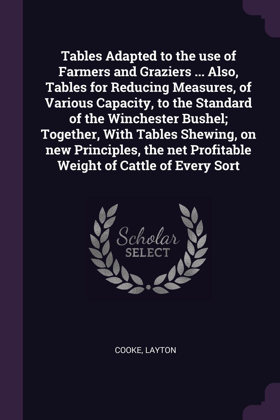 Tables Adapted to the use of Farmers and Graziers ... Also, Tables for Reducing Measures, of Various Capacity, to the Standard of the Winchester Bushel; Together, With Tables Shewing, on new Principles, the net Profitable Weight of Cattle of Every...