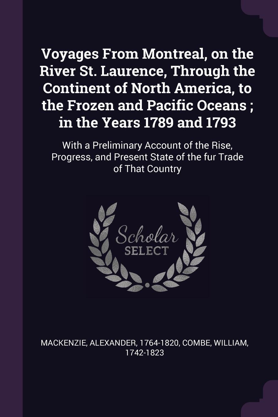 Voyages From Montreal, on the River St. Laurence, Through the Continent of North America, to the Frozen and Pacific Oceans ; in the Years 1789 and 1793. With a Preliminary Account of the Rise, Progress, and Present State of the fur Trade of That C...