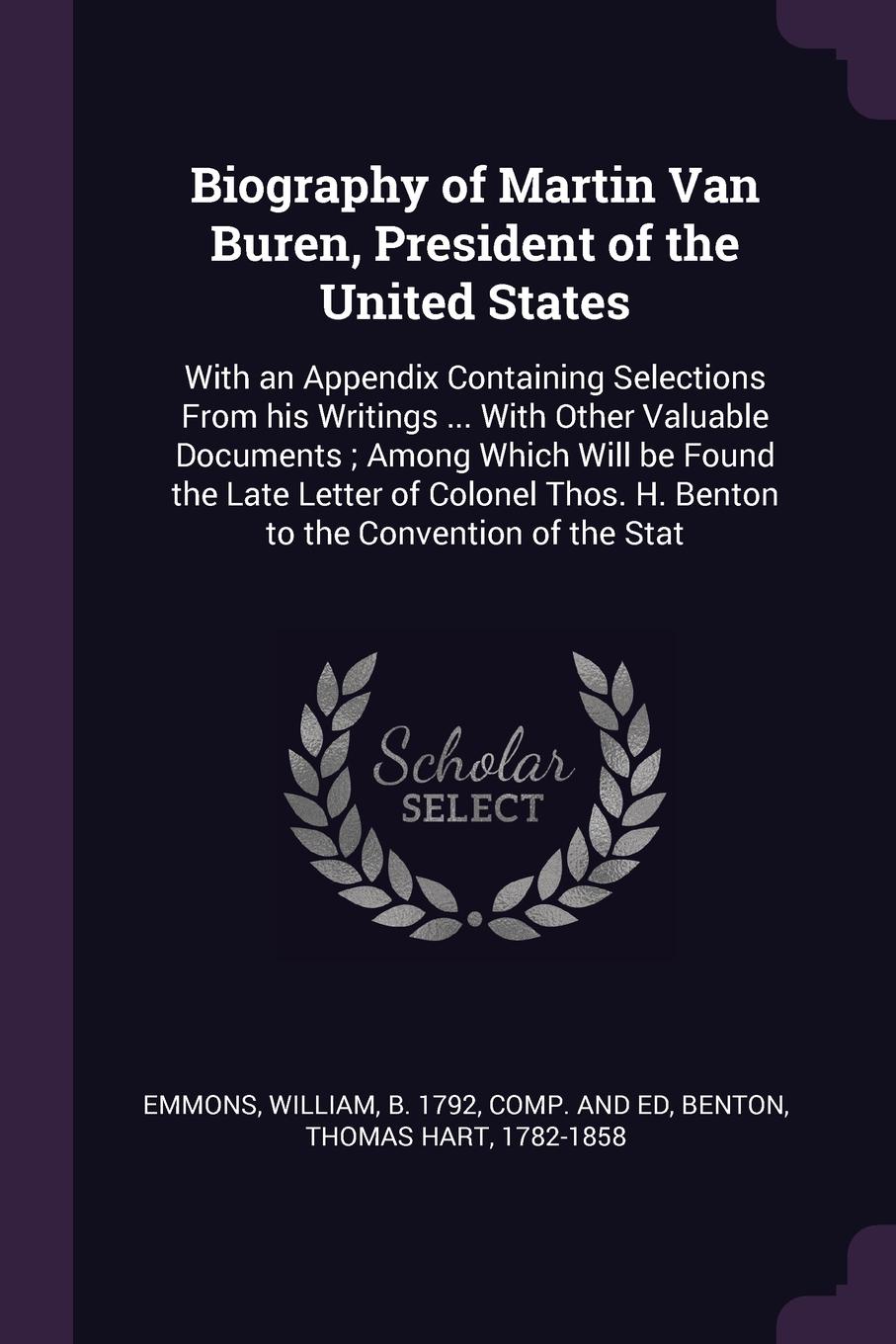 Biography of Martin Van Buren, President of the United States. With an Appendix Containing Selections From his Writings ... With Other Valuable Documents ; Among Which Will be Found the Late Letter of Colonel Thos. H. Benton to the Convention of t...