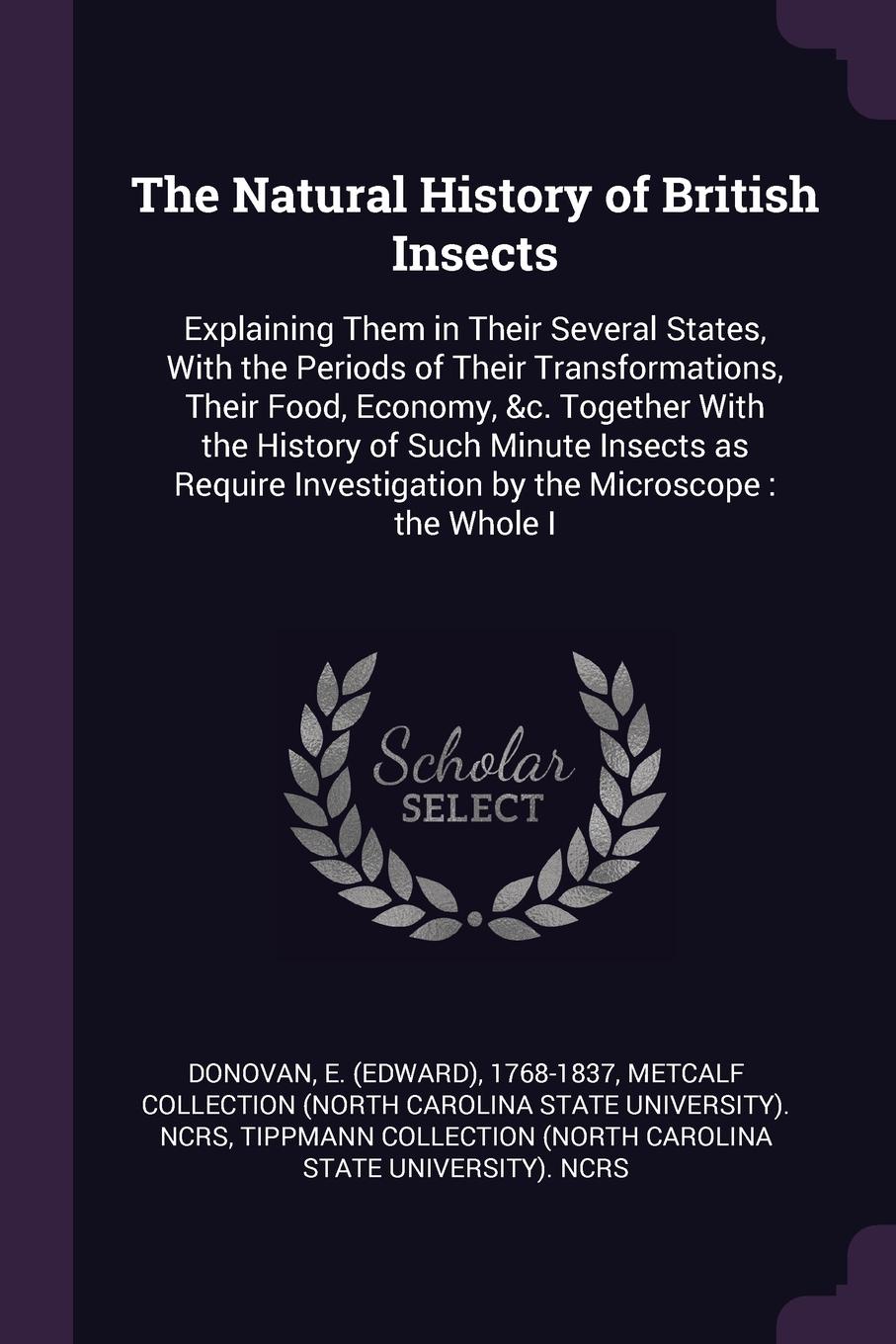 The Natural History of British Insects. Explaining Them in Their Several States, With the Periods of Their Transformations, Their Food, Economy, &c. Together With the History of Such Minute Insects as Require Investigation by the Microscope : the ...