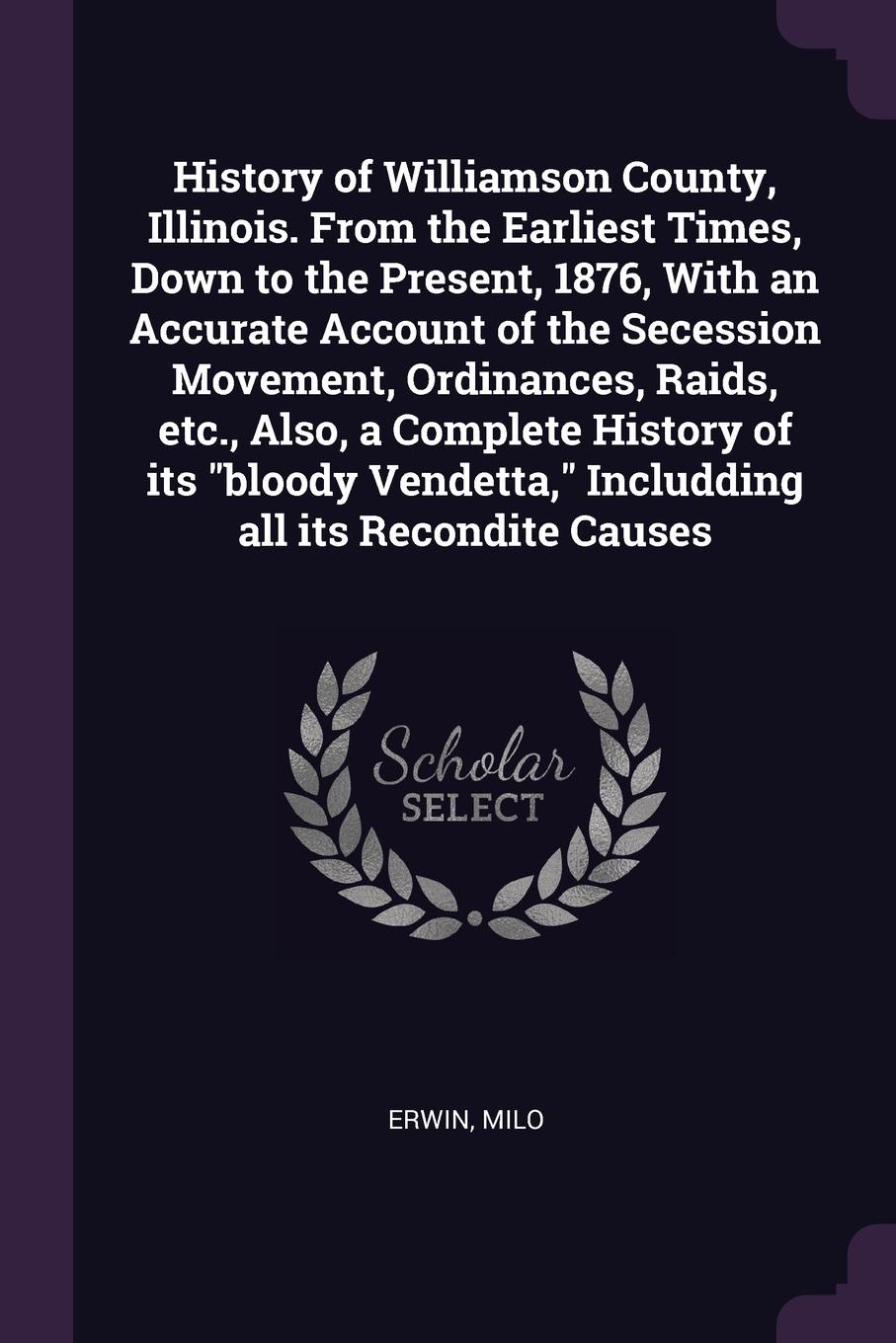 History of Williamson County, Illinois. From the Earliest Times, Down to the Present, 1876, With an Accurate Account of the Secession Movement, Ordinances, Raids, etc., Also, a Complete History of its \