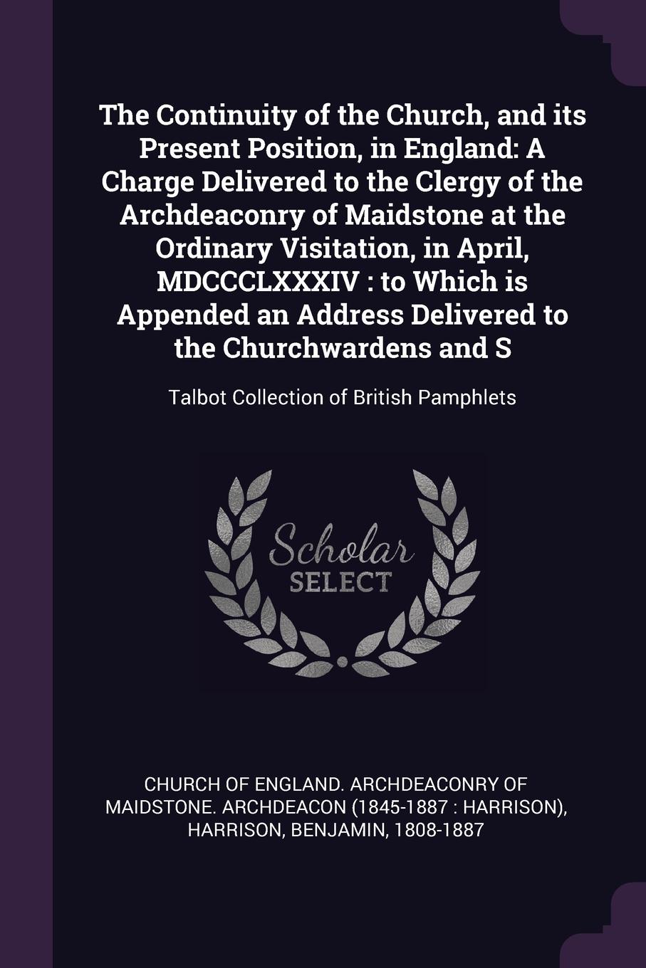 The Continuity of the Church, and its Present Position, in England. A Charge Delivered to the Clergy of the Archdeaconry of Maidstone at the Ordinary Visitation, in April, MDCCCLXXXIV : to Which is Appended an Address Delivered to the Churchwarden...