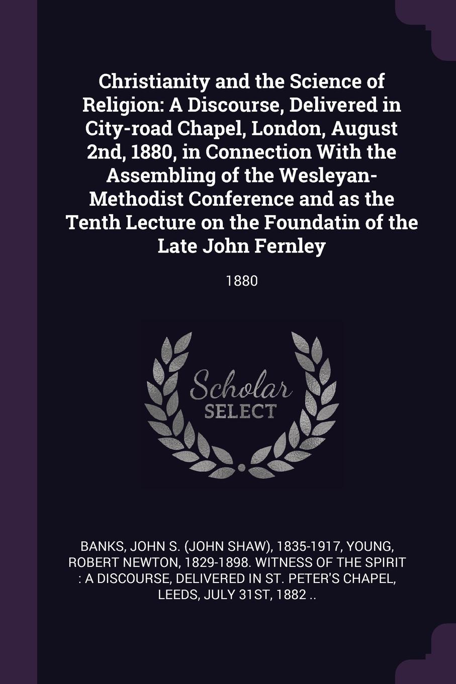 Christianity and the Science of Religion. A Discourse, Delivered in City-road Chapel, London, August 2nd, 1880, in Connection With the Assembling of the Wesleyan-Methodist Conference and as the Tenth Lecture on the Foundatin of the Late John Fernl...