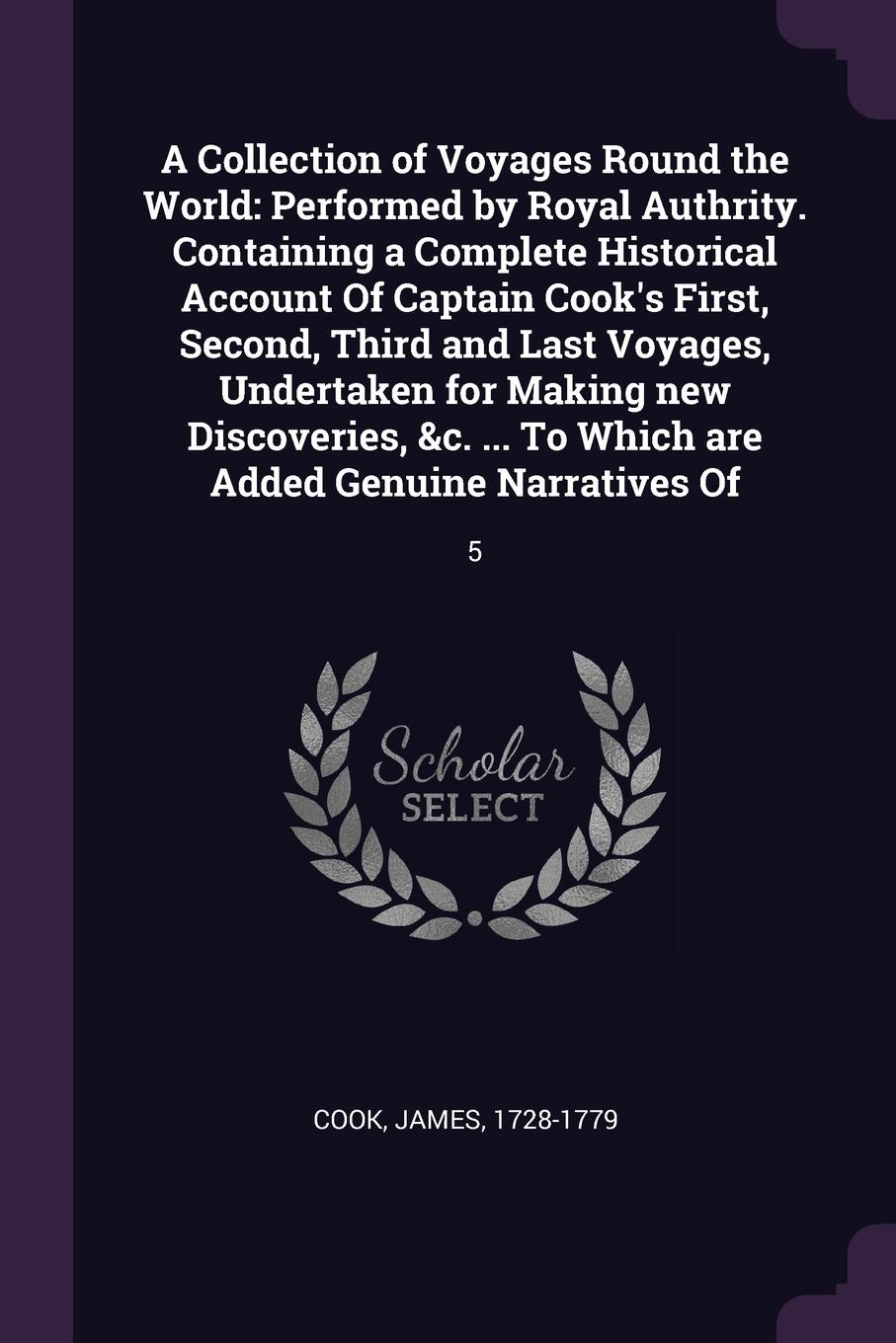 A Collection of Voyages Round the World. Performed by Royal Authrity. Containing a Complete Historical Account Of Captain Cook`s First, Second, Third and Last Voyages, Undertaken for Making new Discoveries, &c. ... To Which are Added Genuine Narra...