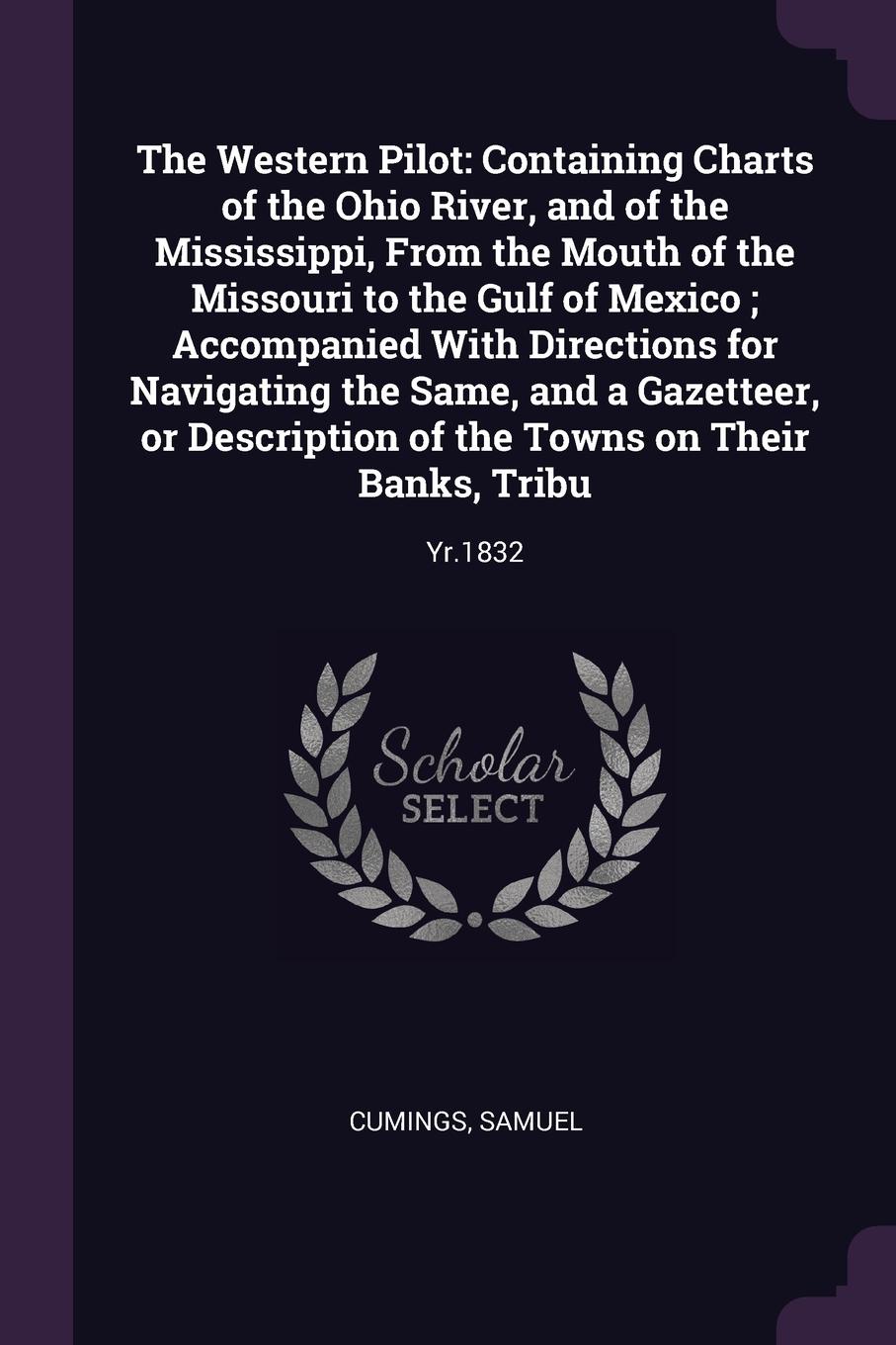 The Western Pilot. Containing Charts of the Ohio River, and of the Mississippi, From the Mouth of the Missouri to the Gulf of Mexico ; Accompanied With Directions for Navigating the Same, and a Gazetteer, or Description of the Towns on Their Banks...