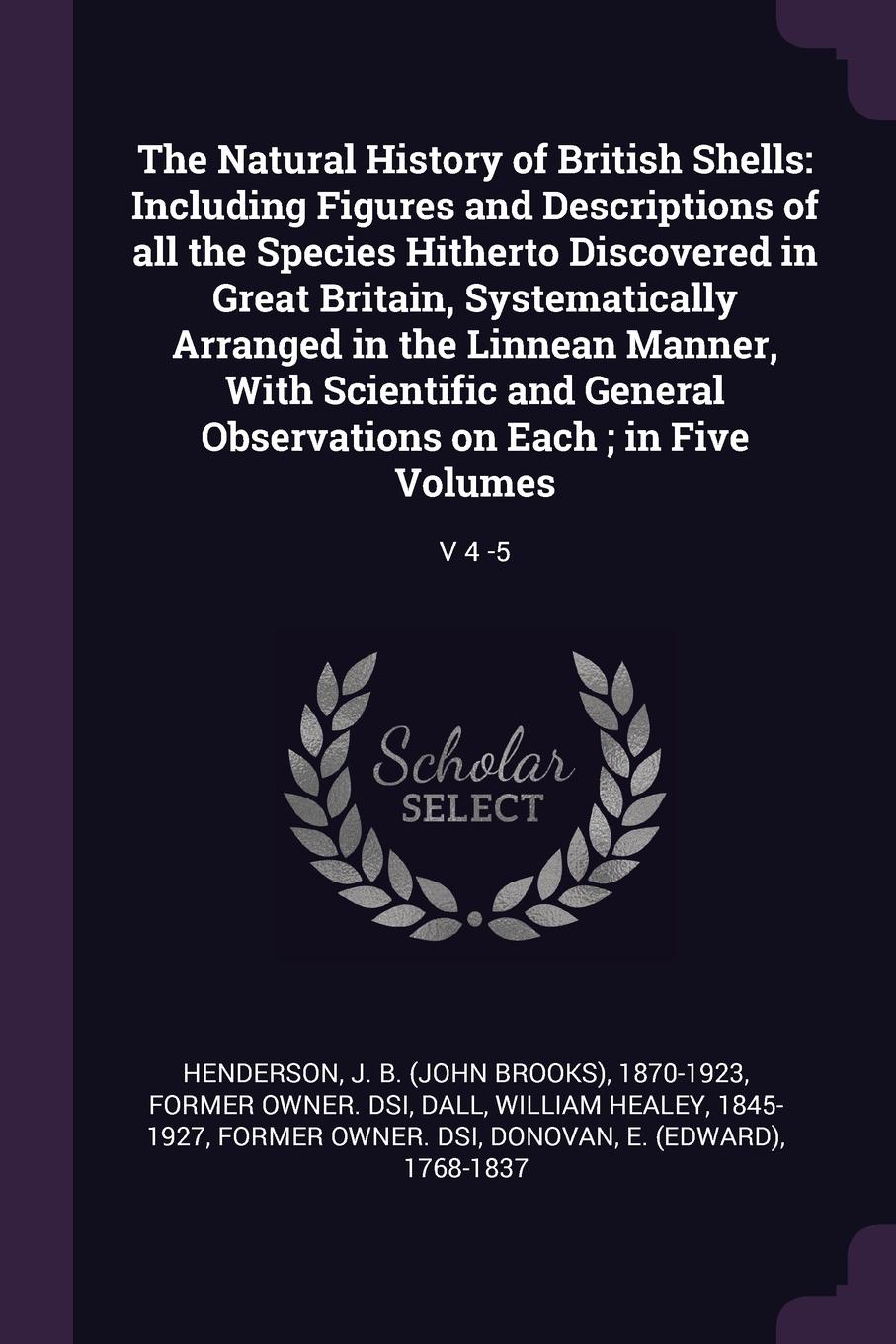 The Natural History of British Shells. Including Figures and Descriptions of all the Species Hitherto Discovered in Great Britain, Systematically Arranged in the Linnean Manner, With Scientific and General Observations on Each ; in Five Volumes: V...