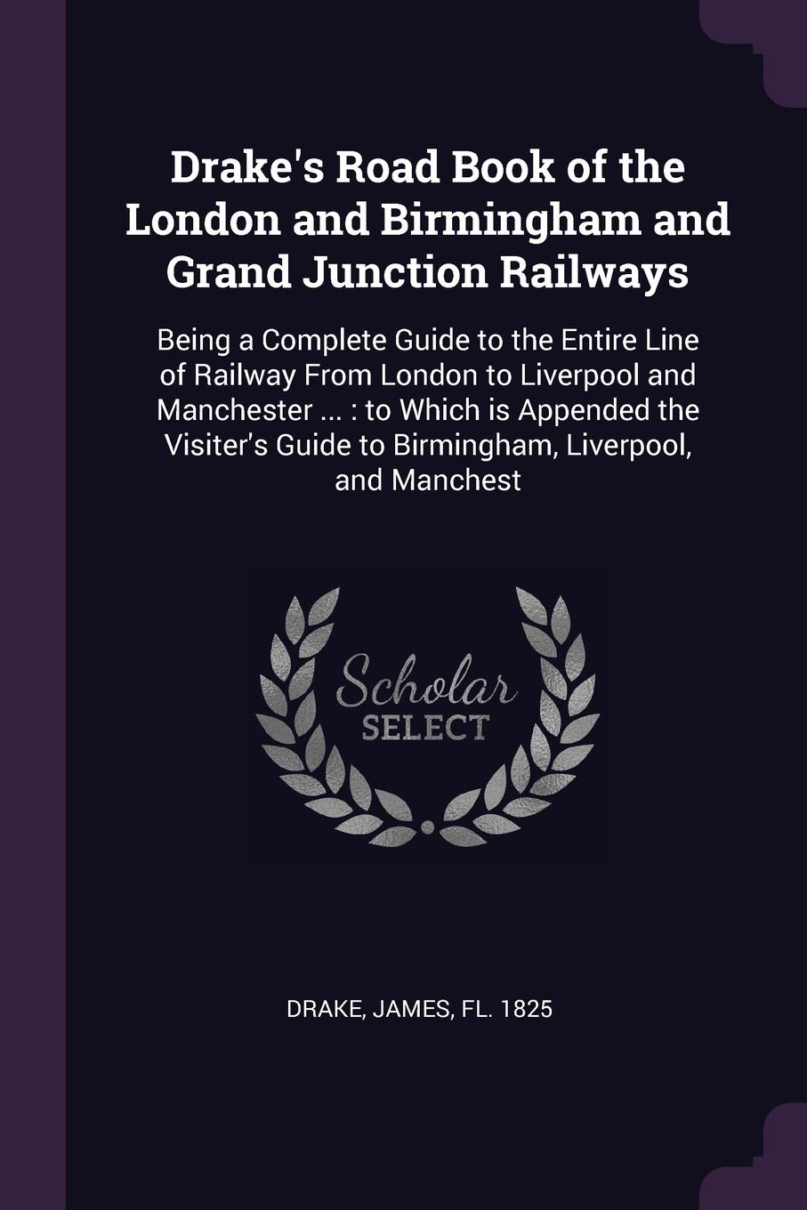 Drake`s Road Book of the London and Birmingham and Grand Junction Railways. Being a Complete Guide to the Entire Line of Railway From London to Liverpool and Manchester ... : to Which is Appended the Visiter`s Guide to Birmingham, Liverpool, and M...