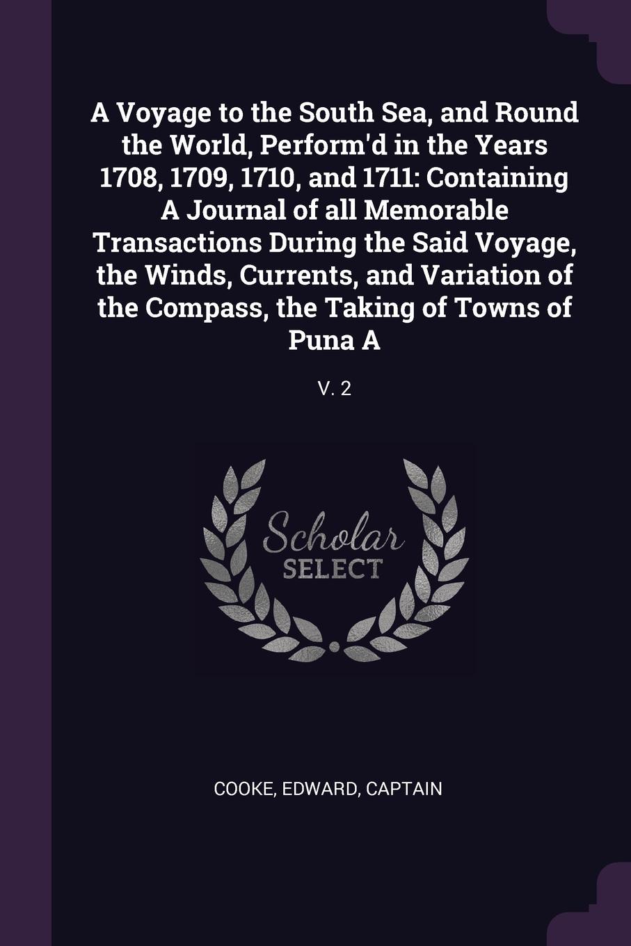 A Voyage to the South Sea, and Round the World, Perform`d in the Years 1708, 1709, 1710, and 1711. Containing A Journal of all Memorable Transactions During the Said Voyage, the Winds, Currents, and Variation of the Compass, the Taking of Towns of...