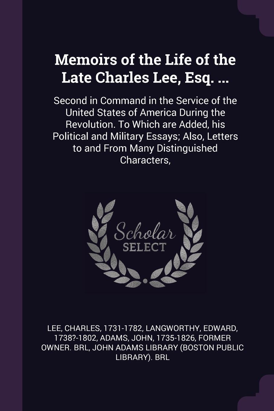 Memoirs of the Life of the Late Charles Lee, Esq. ... Second in Command in the Service of the United States of America During the Revolution. To Which are Added, his Political and Military Essays; Also, Letters to and From Many Distinguished Chara...