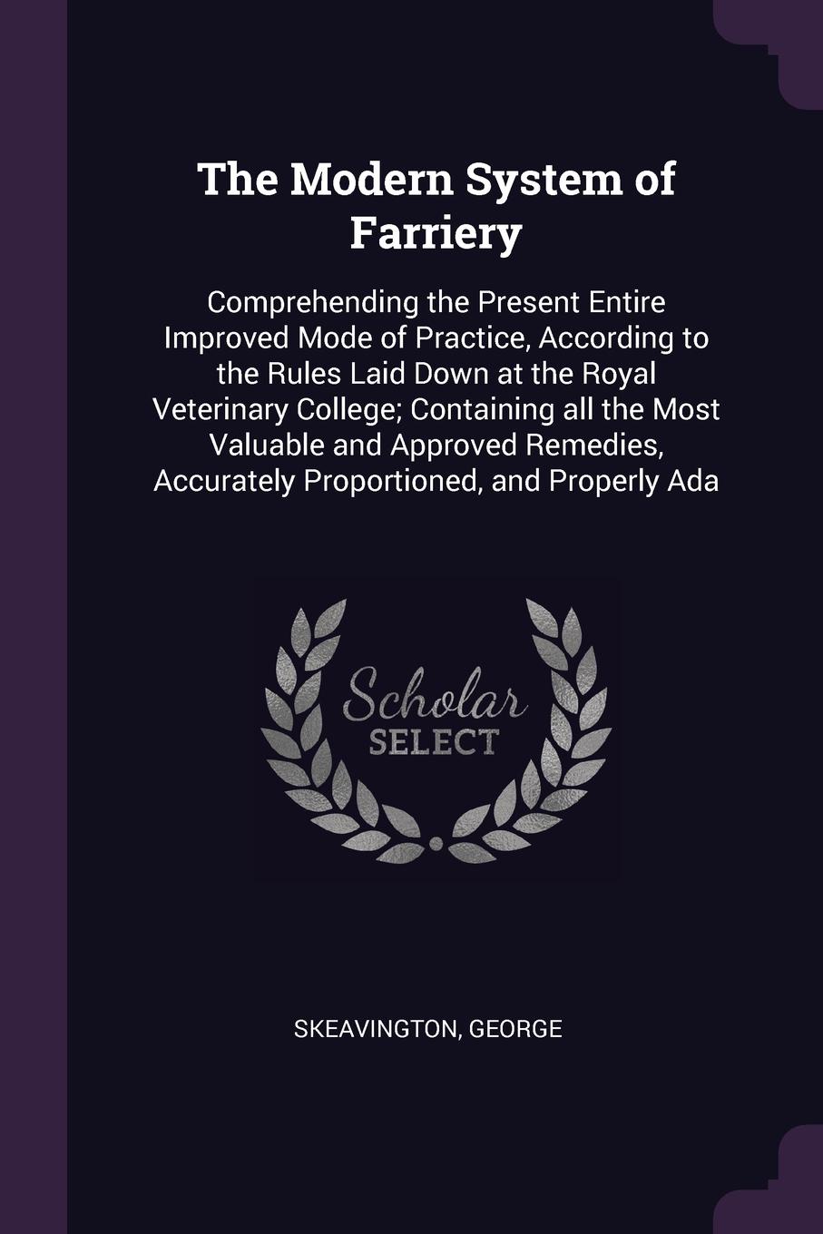 The Modern System of Farriery. Comprehending the Present Entire Improved Mode of Practice, According to the Rules Laid Down at the Royal Veterinary College; Containing all the Most Valuable and Approved Remedies, Accurately Proportioned, and Prope...