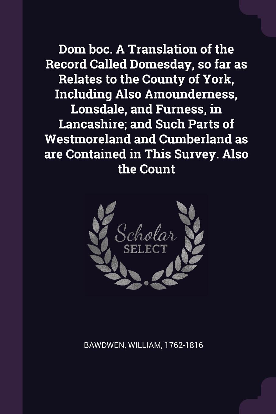 Dom boc. A Translation of the Record Called Domesday, so far as Relates to the County of York, Including Also Amounderness, Lonsdale, and Furness, in Lancashire; and Such Parts of Westmoreland and Cumberland as are Contained in This Survey. Also t...