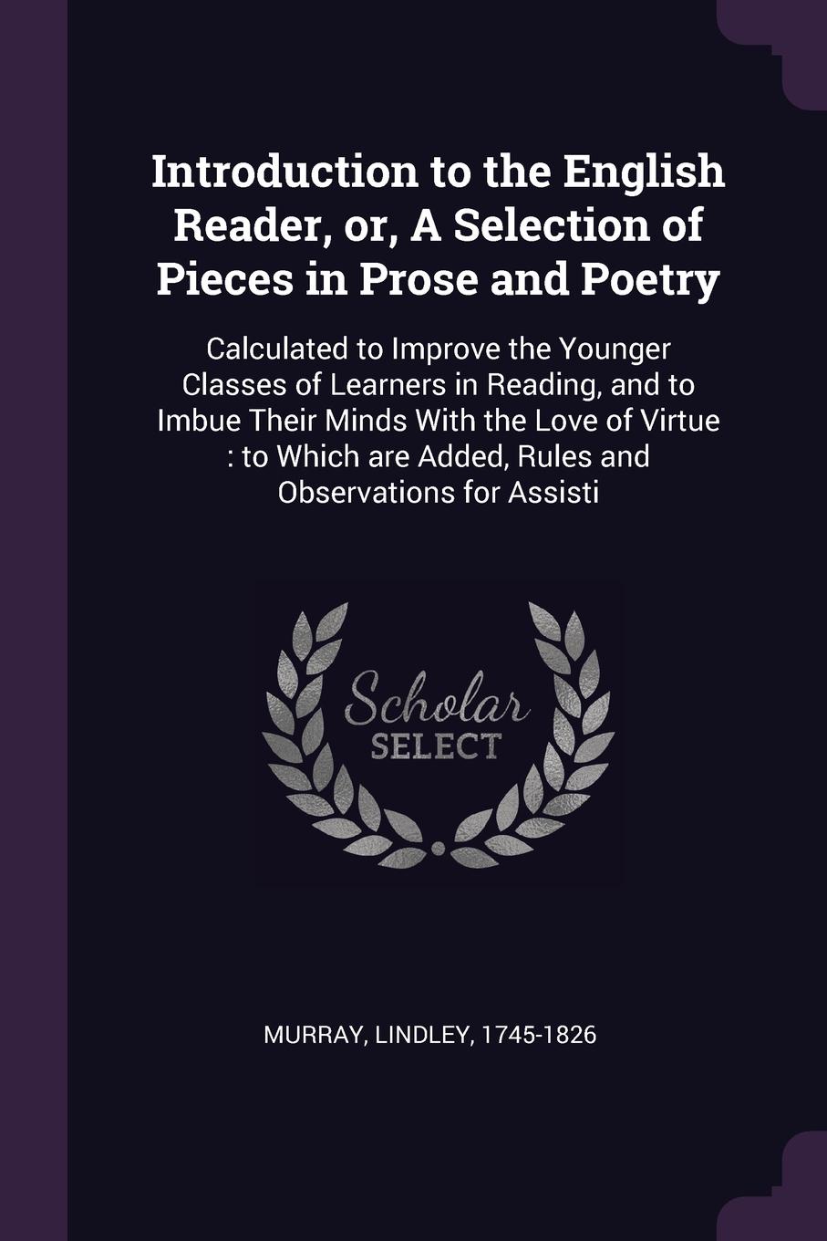 Introduction to the English Reader, or, A Selection of Pieces in Prose and Poetry. Calculated to Improve the Younger Classes of Learners in Reading, and to Imbue Their Minds With the Love of Virtue : to Which are Added, Rules and Observations for ...