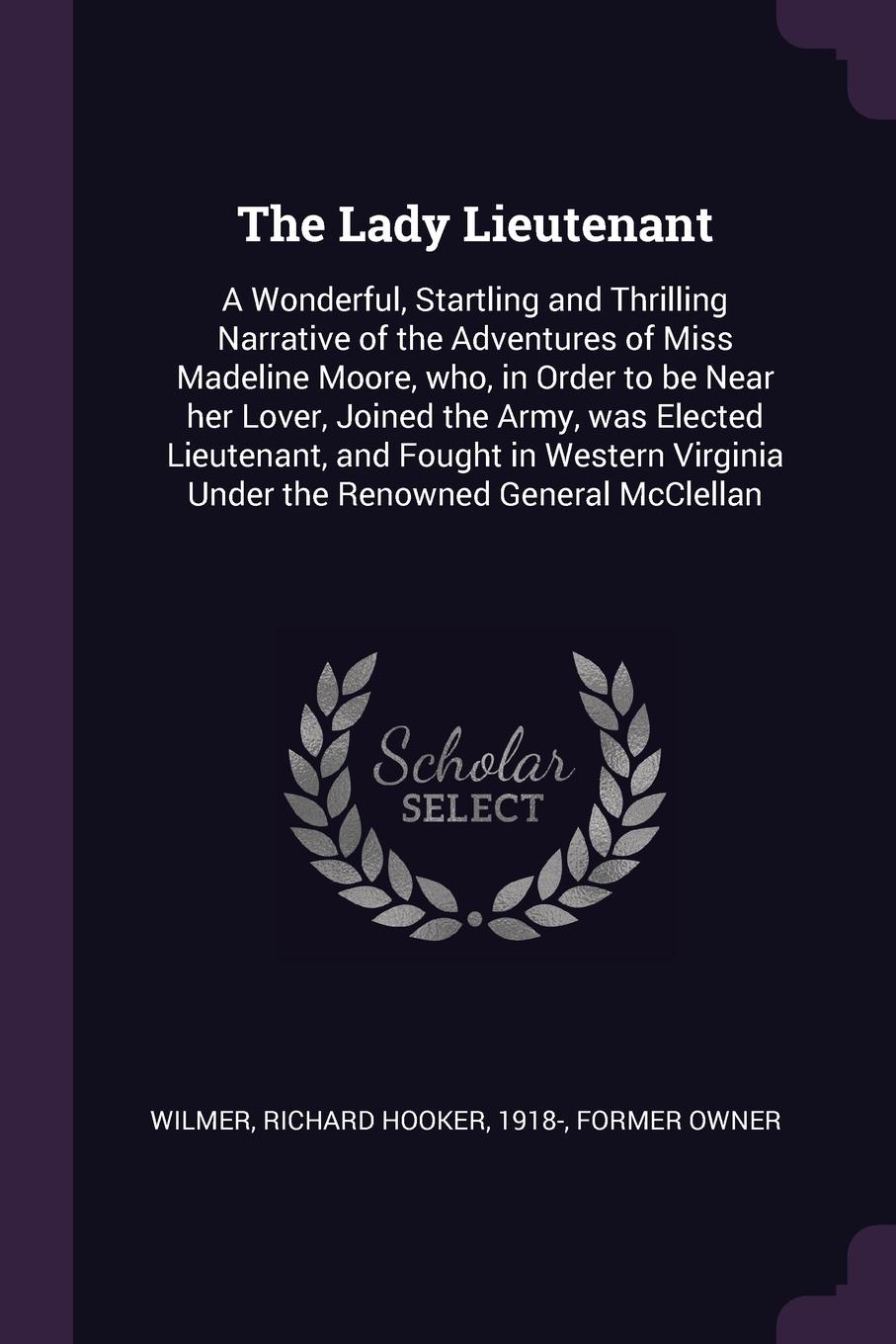 The Lady Lieutenant. A Wonderful, Startling and Thrilling Narrative of the Adventures of Miss Madeline Moore, who, in Order to be Near her Lover, Joined the Army, was Elected Lieutenant, and Fought in Western Virginia Under the Renowned General Mc...