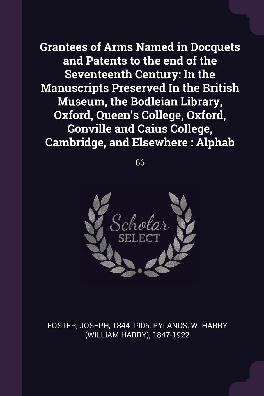 Grantees of Arms Named in Docquets and Patents to the end of the Seventeenth Century. In the Manuscripts Preserved In the British Museum, the Bodleian Library, Oxford, Queen`s College, Oxford, Gonville and Caius College, Cambridge, and Elsewhere :...