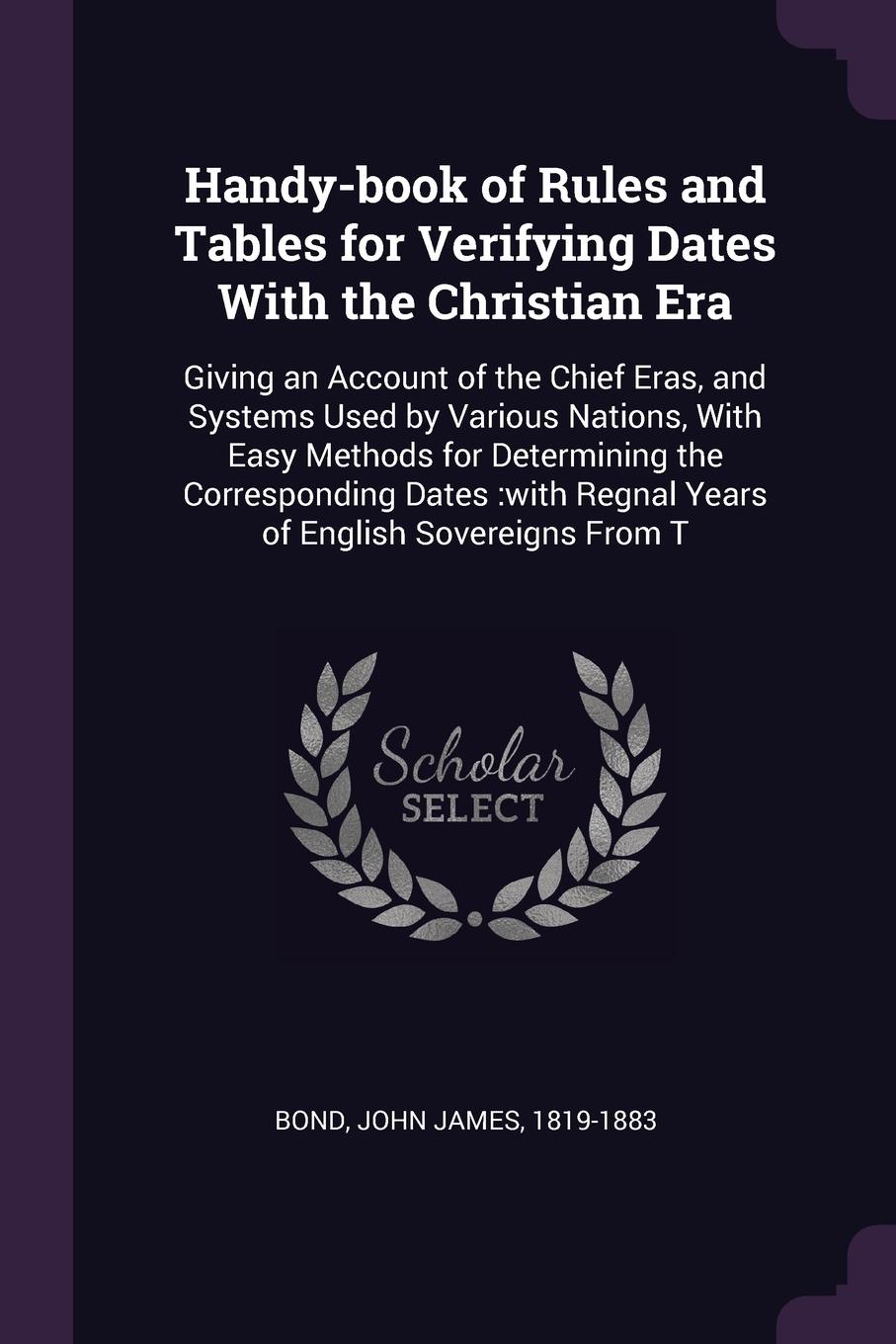 Handy-book of Rules and Tables for Verifying Dates With the Christian Era. Giving an Account of the Chief Eras, and Systems Used by Various Nations, With Easy Methods for Determining the Corresponding Dates :with Regnal Years of English Sovereigns...