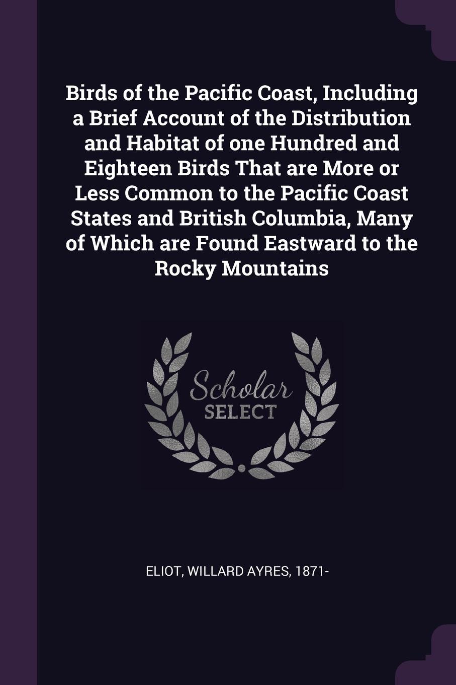 Birds of the Pacific Coast, Including a Brief Account of the Distribution and Habitat of one Hundred and Eighteen Birds That are More or Less Common to the Pacific Coast States and British Columbia, Many of Which are Found Eastward to the Rocky Mo...