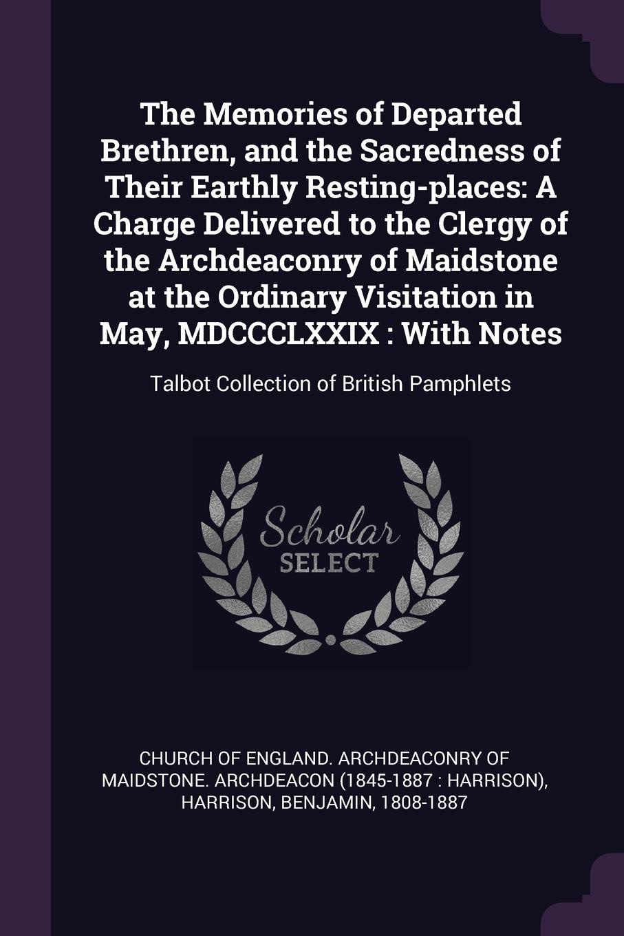 The Memories of Departed Brethren, and the Sacredness of Their Earthly Resting-places. A Charge Delivered to the Clergy of the Archdeaconry of Maidstone at the Ordinary Visitation in May, MDCCCLXXIX : With Notes: Talbot Collection of British Pamph...