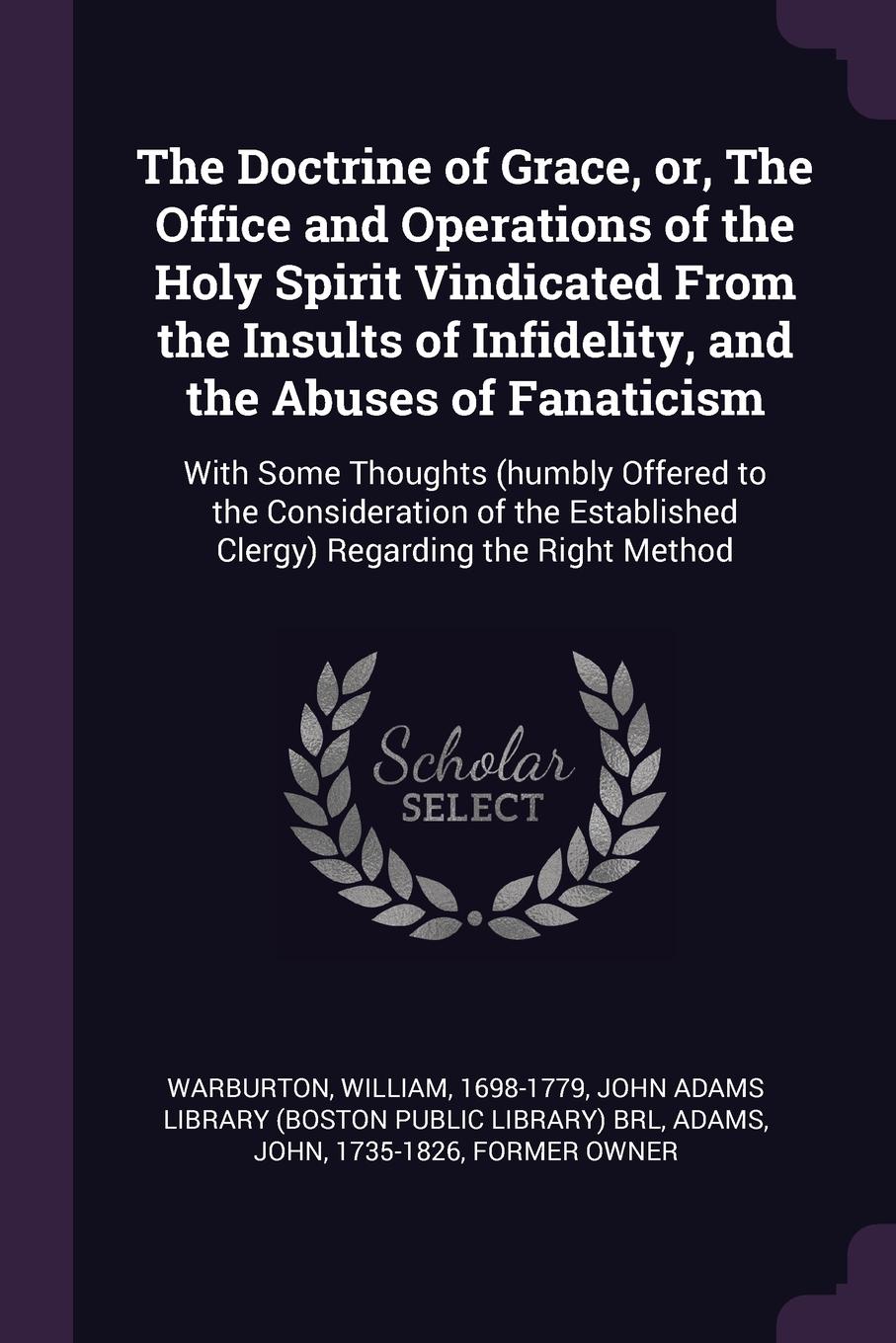 The Doctrine of Grace, or, The Office and Operations of the Holy Spirit Vindicated From the Insults of Infidelity, and the Abuses of Fanaticism. With Some Thoughts (humbly Offered to the Consideration of the Established Clergy) Regarding the Right...