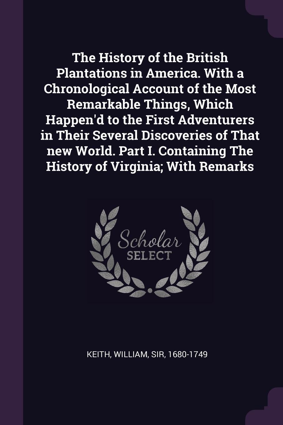 The History of the British Plantations in America. With a Chronological Account of the Most Remarkable Things, Which Happen`d to the First Adventurers in Their Several Discoveries of That new World. Part I. Containing The History of Virginia; With...