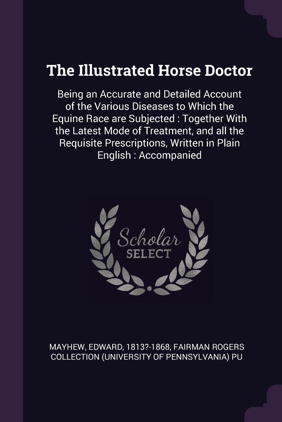 The Illustrated Horse Doctor. Being an Accurate and Detailed Account of the Various Diseases to Which the Equine Race are Subjected : Together With the Latest Mode of Treatment, and all the Requisite Prescriptions, Written in Plain English : Accom...