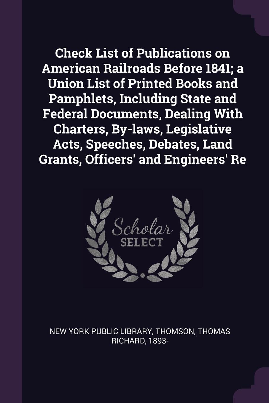 Check List of Publications on American Railroads Before 1841; a Union List of Printed Books and Pamphlets, Including State and Federal Documents, Dealing With Charters, By-laws, Legislative Acts, Speeches, Debates, Land Grants, Officers` and Engin...